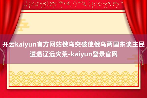 开云kaiyun官方网站俄乌突破使俄乌两国东谈主民遭遇辽远灾荒-kaiyun登录官网