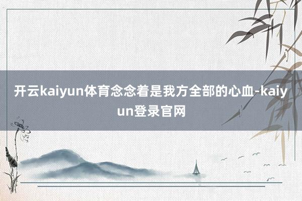 开云kaiyun体育念念着是我方全部的心血-kaiyun登录官网