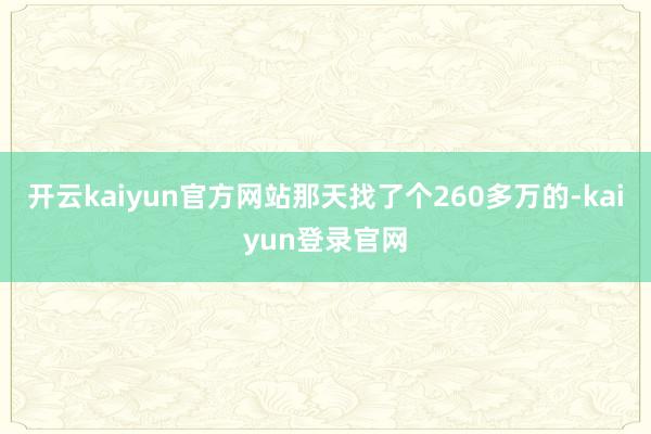 开云kaiyun官方网站那天找了个260多万的-kaiyun登录官网