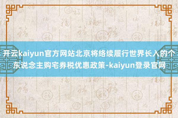 开云kaiyun官方网站北京将络续履行世界长入的个东说念主购宅券税优惠政策-kaiyun登录官网