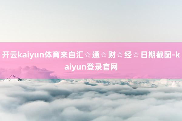开云kaiyun体育来自汇☆通☆财☆经☆日期截图-kaiyun登录官网