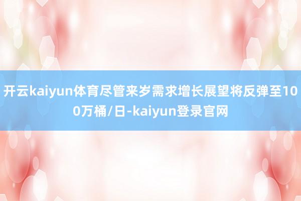 开云kaiyun体育尽管来岁需求增长展望将反弹至100万桶/日-kaiyun登录官网