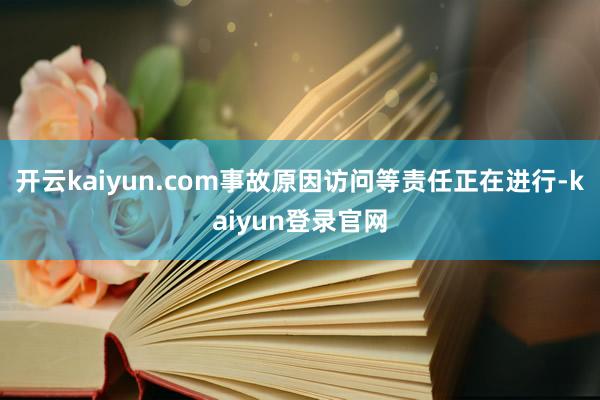 开云kaiyun.com事故原因访问等责任正在进行-kaiyun登录官网