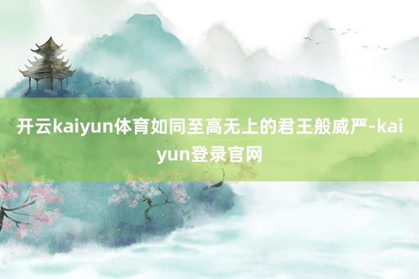 开云kaiyun体育如同至高无上的君王般威严-kaiyun登录官网