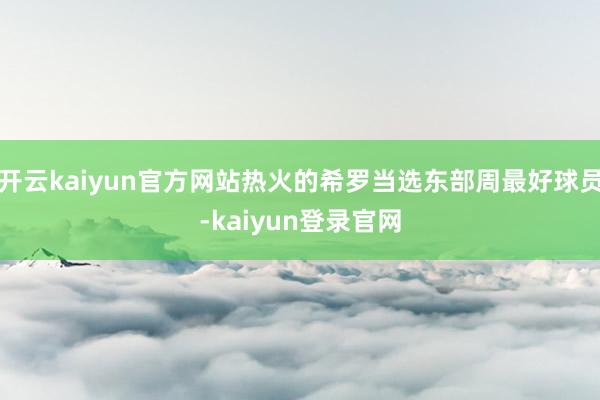 开云kaiyun官方网站热火的希罗当选东部周最好球员-kaiyun登录官网