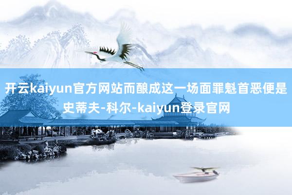 开云kaiyun官方网站而酿成这一场面罪魁首恶便是史蒂夫-科尔-kaiyun登录官网