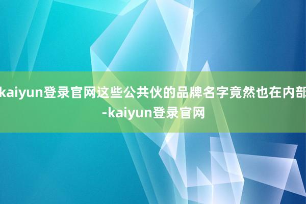kaiyun登录官网这些公共伙的品牌名字竟然也在内部-kaiyun登录官网