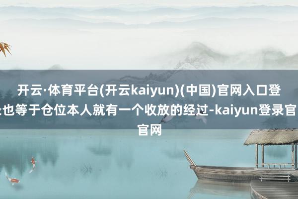 开云·体育平台(开云kaiyun)(中国)官网入口登录也等于仓位本人就有一个收放的经过-kaiyun登录官网