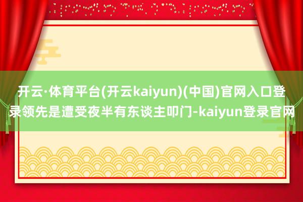 开云·体育平台(开云kaiyun)(中国)官网入口登录领先是遭受夜半有东谈主叩门-kaiyun登录官网
