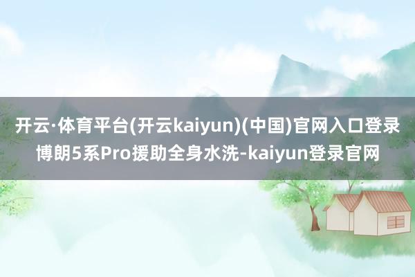 开云·体育平台(开云kaiyun)(中国)官网入口登录博朗5系Pro援助全身水洗-kaiyun登录官网
