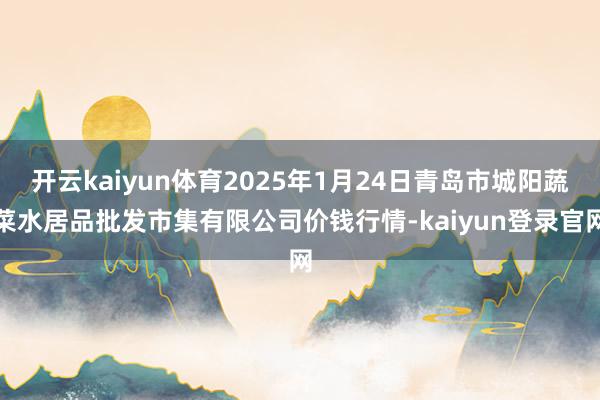 开云kaiyun体育2025年1月24日青岛市城阳蔬菜水居品批发市集有限公司价钱行情-kaiyun登录官网