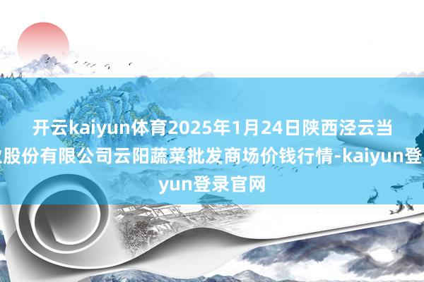 开云kaiyun体育2025年1月24日陕西泾云当代农业股份有限公司云阳蔬菜批发商场价钱行情-kaiyun登录官网