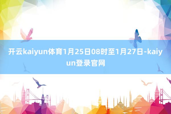 开云kaiyun体育1月25日08时至1月27日-kaiyun登录官网