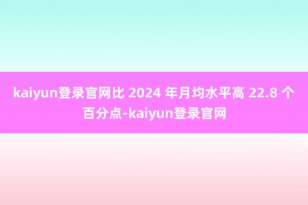 kaiyun登录官网比 2024 年月均水平高 22.8 个百分点-kaiyun登录官网
