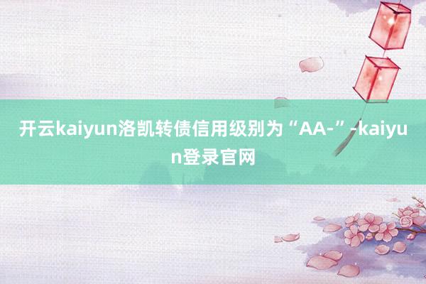 开云kaiyun洛凯转债信用级别为“AA-”-kaiyun登录官网