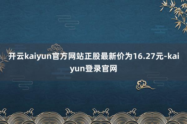 开云kaiyun官方网站正股最新价为16.27元-kaiyun登录官网