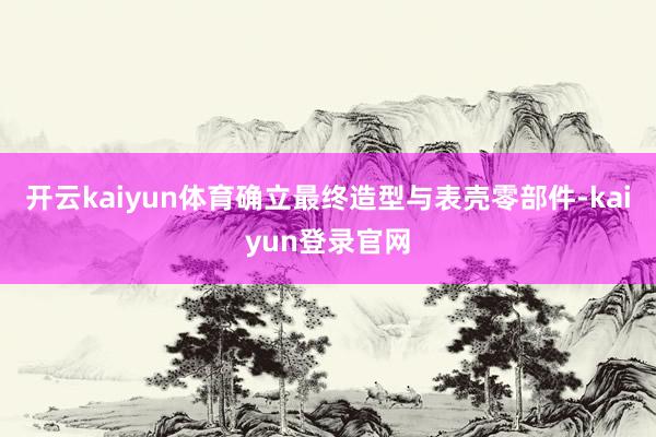 开云kaiyun体育确立最终造型与表壳零部件-kaiyun登录官网
