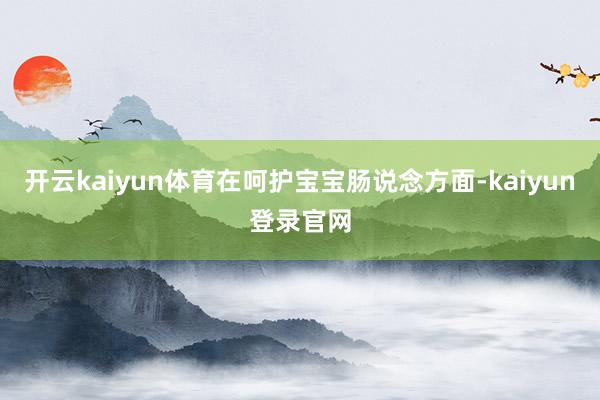 开云kaiyun体育在呵护宝宝肠说念方面-kaiyun登录官网