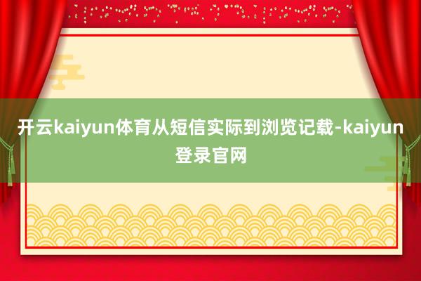 开云kaiyun体育从短信实际到浏览记载-kaiyun登录官网