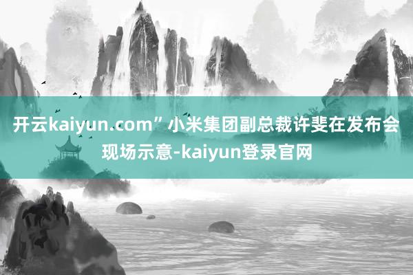 开云kaiyun.com”小米集团副总裁许斐在发布会现场示意-kaiyun登录官网