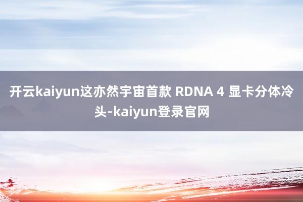开云kaiyun这亦然宇宙首款 RDNA 4 显卡分体冷头-kaiyun登录官网