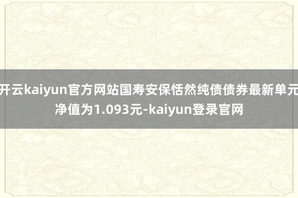 开云kaiyun官方网站国寿安保恬然纯债债券最新单元净值为1.093元-kaiyun登录官网