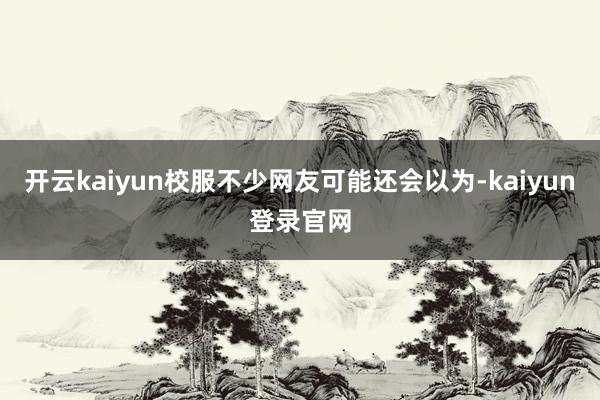 开云kaiyun校服不少网友可能还会以为-kaiyun登录官网
