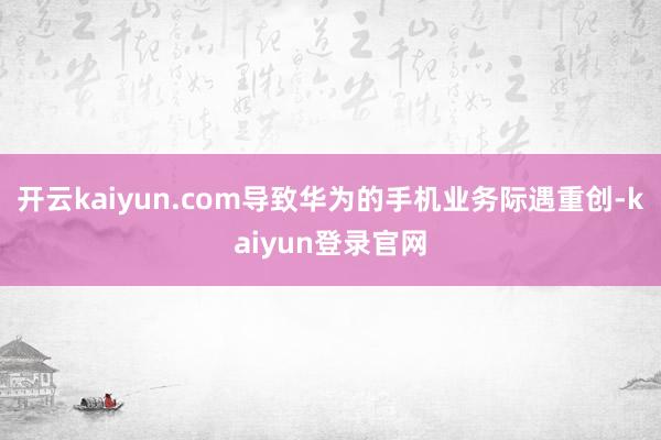 开云kaiyun.com导致华为的手机业务际遇重创-kaiyun登录官网