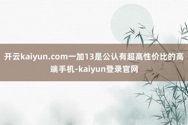 开云kaiyun.com一加13是公认有超高性价比的高端手机-kaiyun登录官网