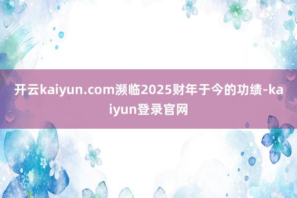 开云kaiyun.com　　濒临2025财年于今的功绩-kaiyun登录官网