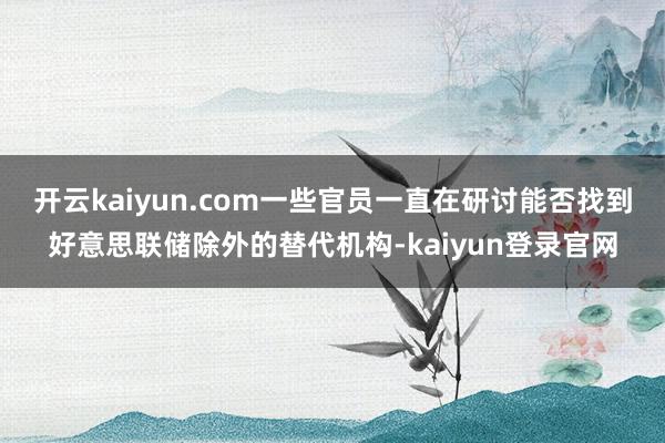 开云kaiyun.com一些官员一直在研讨能否找到好意思联储除外的替代机构-kaiyun登录官网