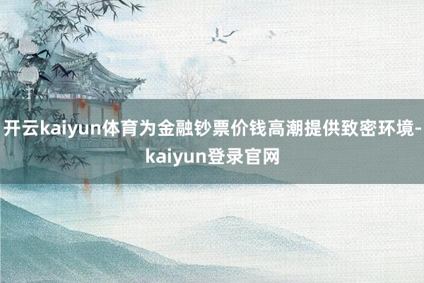 开云kaiyun体育为金融钞票价钱高潮提供致密环境-kaiyun登录官网