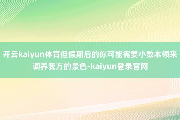开云kaiyun体育但假期后的你可能需要小数本领来调养我方的景色-kaiyun登录官网