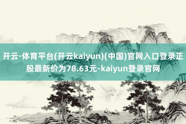 开云·体育平台(开云kaiyun)(中国)官网入口登录正股最新价为78.63元-kaiyun登录官网