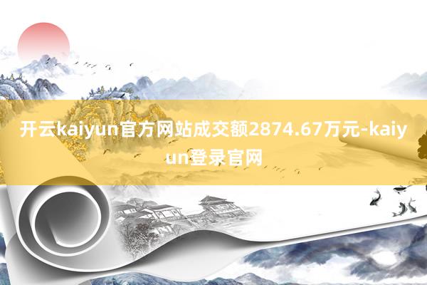 开云kaiyun官方网站成交额2874.67万元-kaiyun登录官网