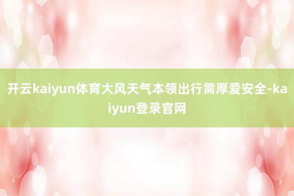 开云kaiyun体育大风天气本领出行需厚爱安全-kaiyun登录官网