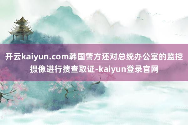 开云kaiyun.com韩国警方还对总统办公室的监控摄像进行搜查取证-kaiyun登录官网
