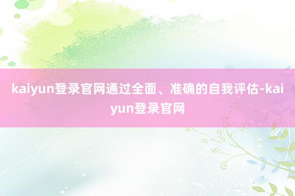 kaiyun登录官网通过全面、准确的自我评估-kaiyun登录官网