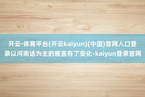 开云·体育平台(开云kaiyun)(中国)官网入口登录以河南话为主的雅言有了变化-kaiyun登录官网