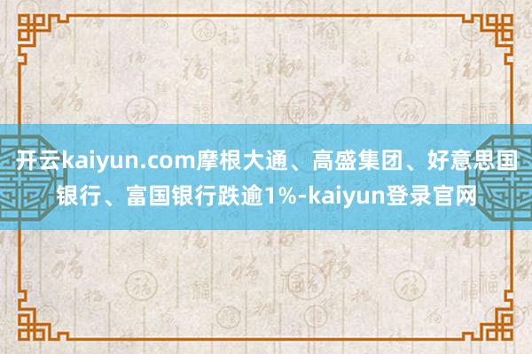 开云kaiyun.com摩根大通、高盛集团、好意思国银行、富国银行跌逾1%-kaiyun登录官网