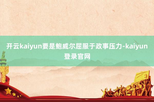 开云kaiyun要是鲍威尔屈服于政事压力-kaiyun登录官网