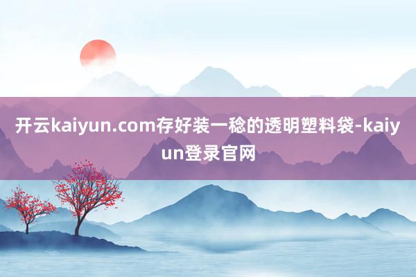 开云kaiyun.com存好装一稔的透明塑料袋-kaiyun登录官网