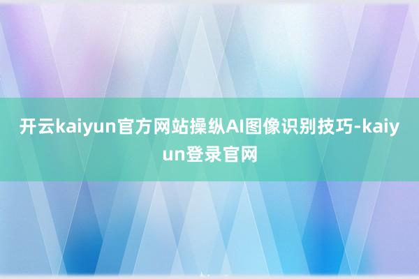 开云kaiyun官方网站操纵AI图像识别技巧-kaiyun登录官网