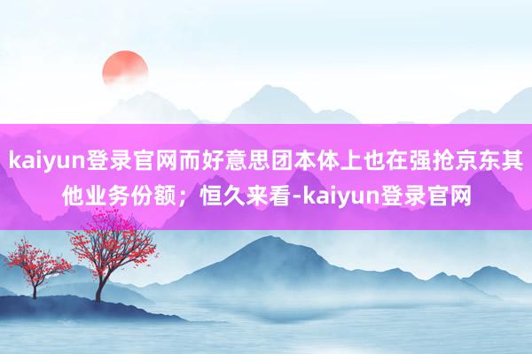 kaiyun登录官网而好意思团本体上也在强抢京东其他业务份额；恒久来看-kaiyun登录官网