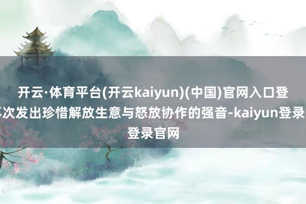 开云·体育平台(开云kaiyun)(中国)官网入口登录再次发出珍惜解放生意与怒放协作的强音-kaiyun登录官网