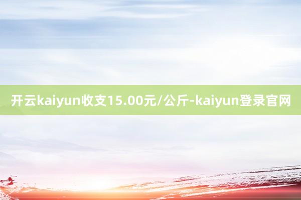开云kaiyun收支15.00元/公斤-kaiyun登录官网