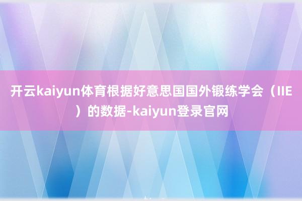 开云kaiyun体育根据好意思国国外锻练学会（IIE）的数据-kaiyun登录官网