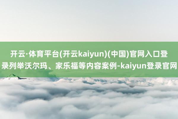 开云·体育平台(开云kaiyun)(中国)官网入口登录列举沃尔玛、家乐福等内容案例-kaiyun登录官网