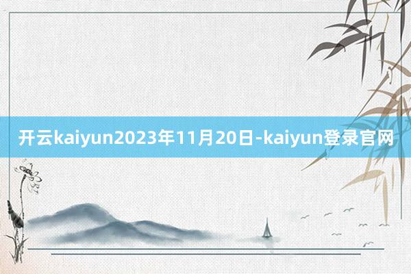 开云kaiyun2023年11月20日-kaiyun登录官网