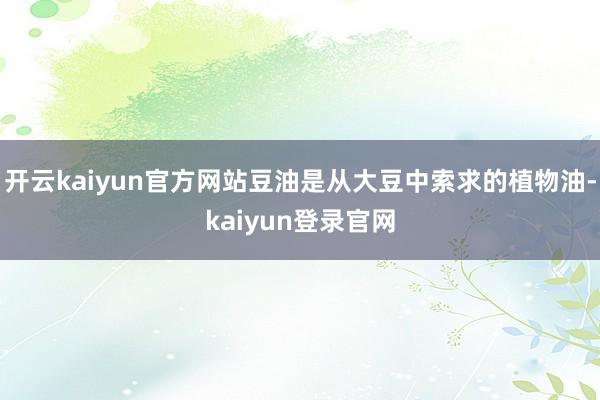 开云kaiyun官方网站豆油是从大豆中索求的植物油-kaiyun登录官网